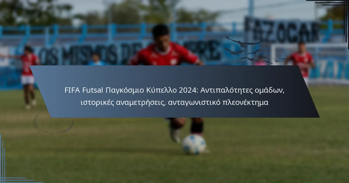 FIFA Futsal Παγκόσμιο Κύπελλο 2024: Αντιπαλότητες ομάδων, ιστορικές αναμετρήσεις, ανταγωνιστικό πλεονέκτημα