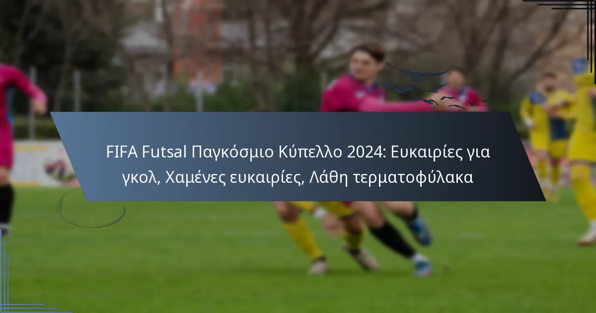 FIFA Futsal Παγκόσμιο Κύπελλο 2024: Ευκαιρίες για γκολ, Χαμένες ευκαιρίες, Λάθη τερματοφύλακα