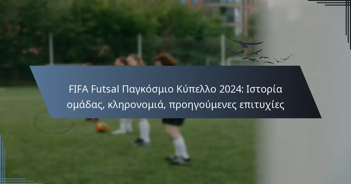 FIFA Futsal Παγκόσμιο Κύπελλο 2024: Ιστορία ομάδας, κληρονομιά, προηγούμενες επιτυχίες