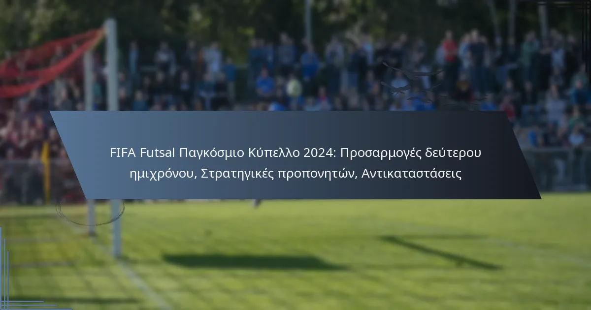 FIFA Futsal Παγκόσμιο Κύπελλο 2024: Προσαρμογές δεύτερου ημιχρόνου, Στρατηγικές προπονητών, Αντικαταστάσεις