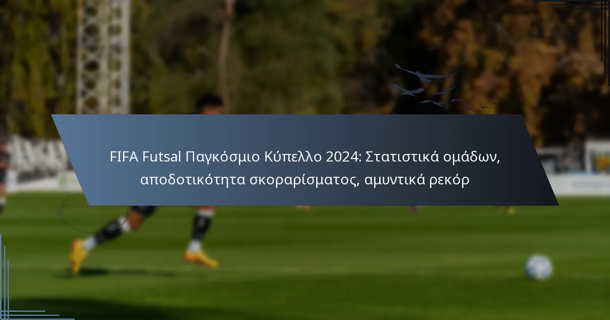 FIFA Futsal Παγκόσμιο Κύπελλο 2024: Στατιστικά ομάδων, αποδοτικότητα σκοραρίσματος, αμυντικά ρεκόρ
