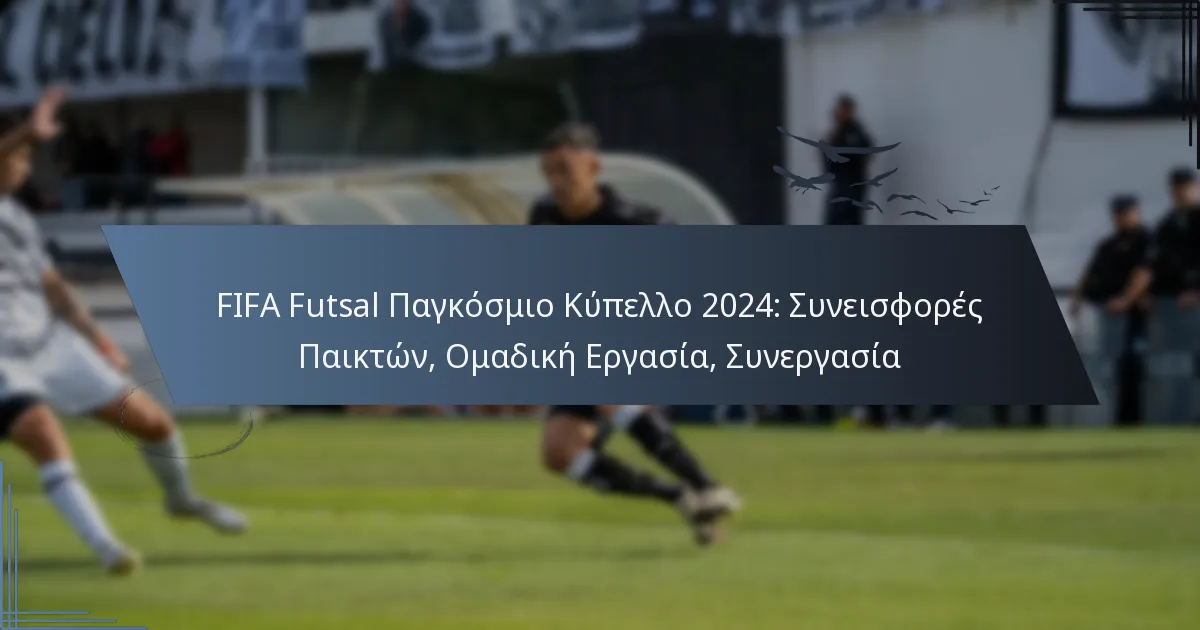 FIFA Futsal Παγκόσμιο Κύπελλο 2024: Συνεισφορές Παικτών, Ομαδική Εργασία, Συνεργασία