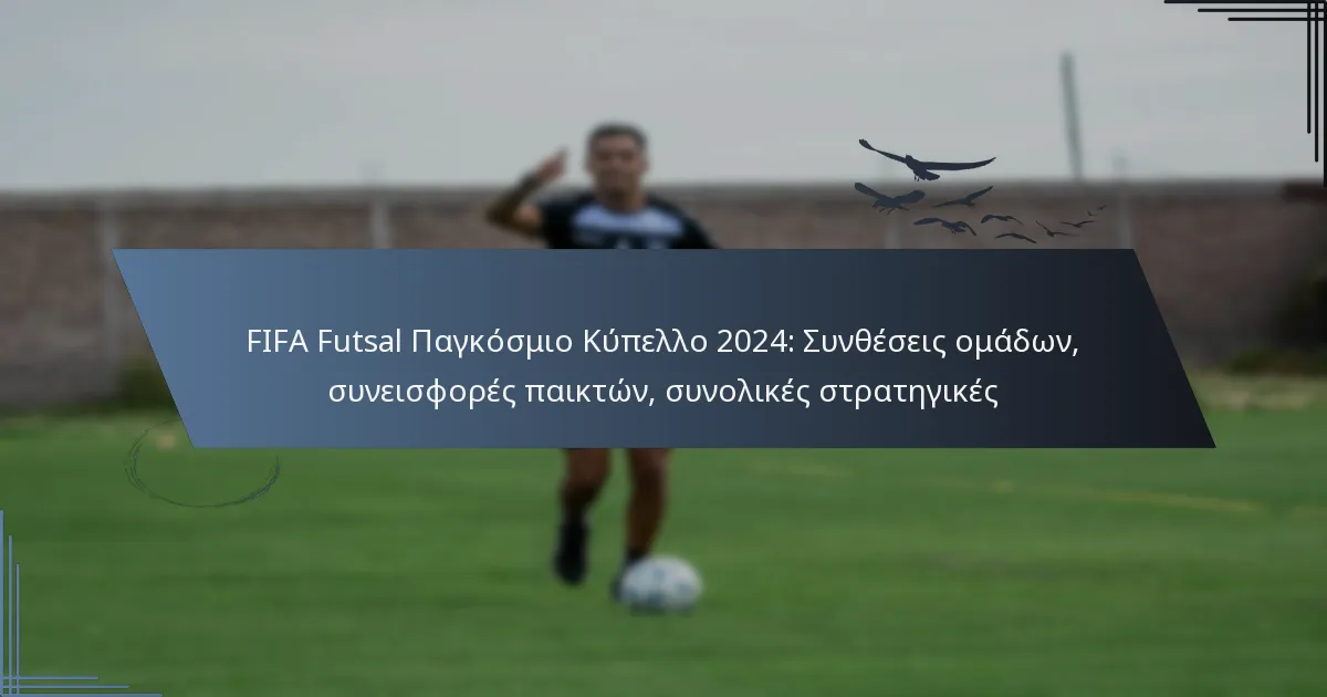 FIFA Futsal Παγκόσμιο Κύπελλο 2024: Συνθέσεις ομάδων, συνεισφορές παικτών, συνολικές στρατηγικές