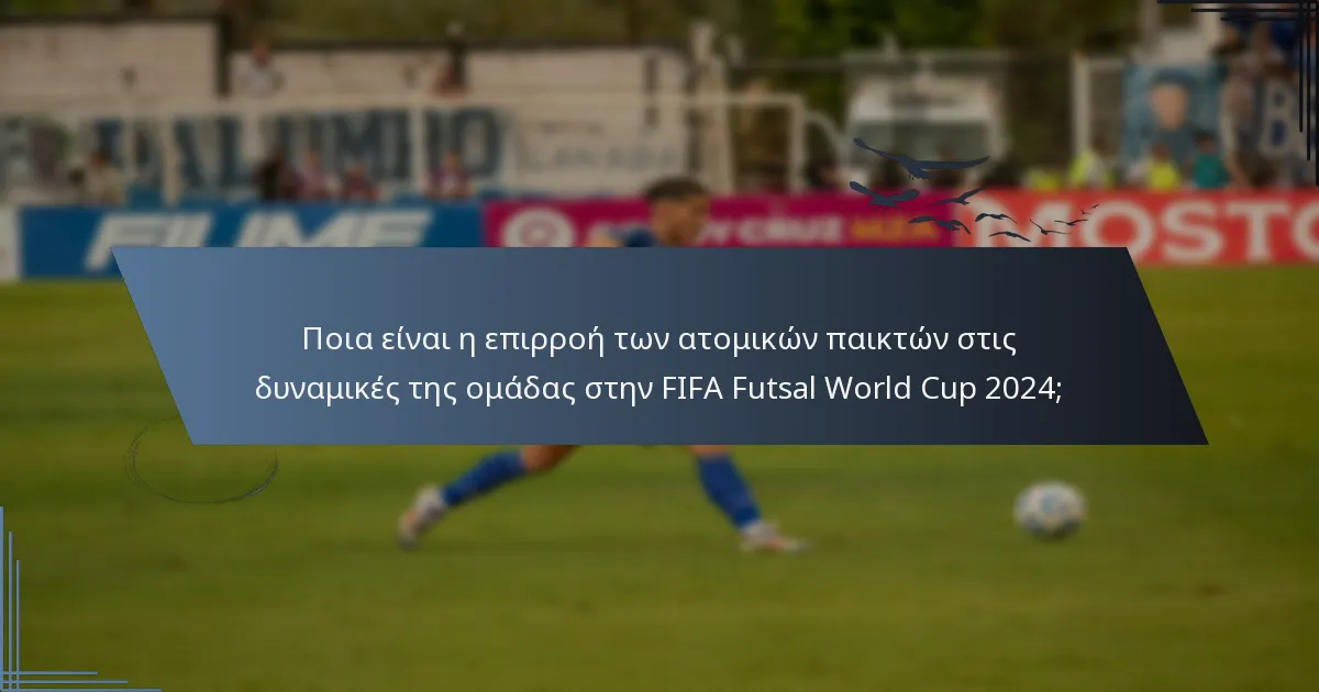 Ποια είναι η επιρροή των ατομικών παικτών στις δυναμικές της ομάδας στην FIFA Futsal World Cup 2024;