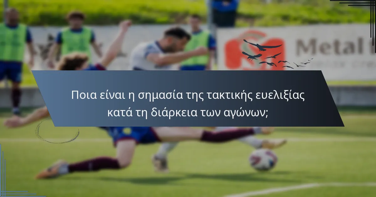 Ποια είναι η σημασία της τακτικής ευελιξίας κατά τη διάρκεια των αγώνων;