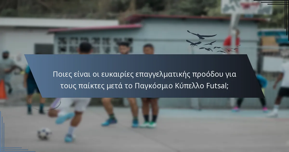 Ποιες είναι οι ευκαιρίες επαγγελματικής προόδου για τους παίκτες μετά το Παγκόσμιο Κύπελλο Futsal;