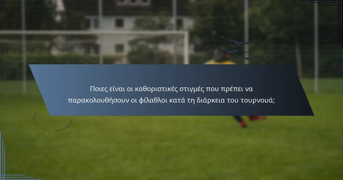 Ποιες είναι οι καθοριστικές στιγμές που πρέπει να παρακολουθήσουν οι φίλαθλοι κατά τη διάρκεια του τουρνουά;