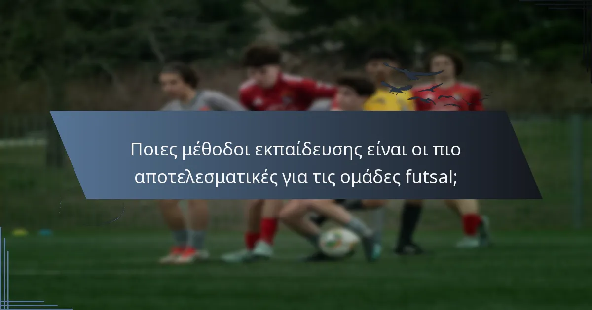 Ποιες μέθοδοι εκπαίδευσης είναι οι πιο αποτελεσματικές για τις ομάδες futsal;