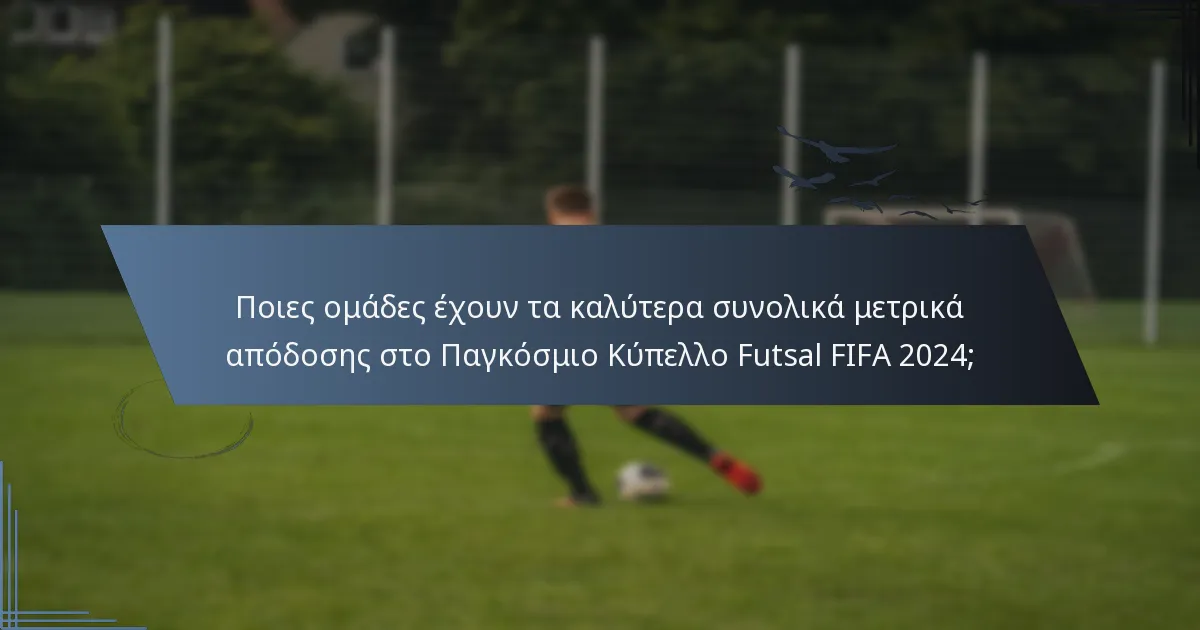 Ποιες ομάδες έχουν τα καλύτερα συνολικά μετρικά απόδοσης στο Παγκόσμιο Κύπελλο Futsal FIFA 2024;