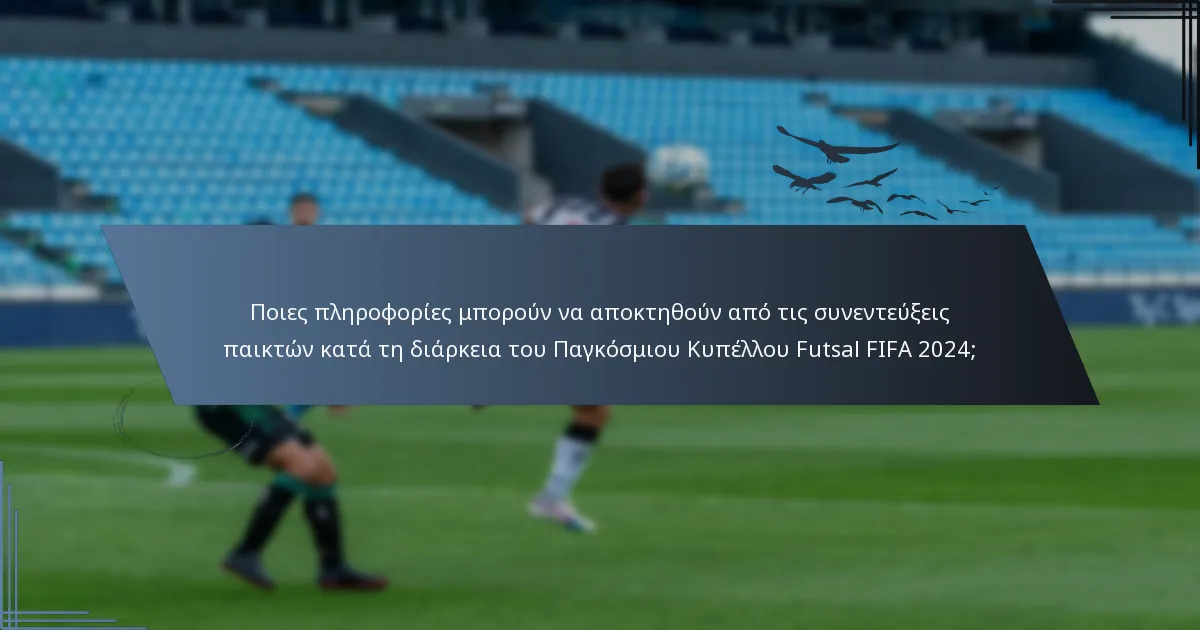 Ποιες πληροφορίες μπορούν να αποκτηθούν από τις συνεντεύξεις παικτών κατά τη διάρκεια του Παγκόσμιου Κυπέλλου Futsal FIFA 2024;