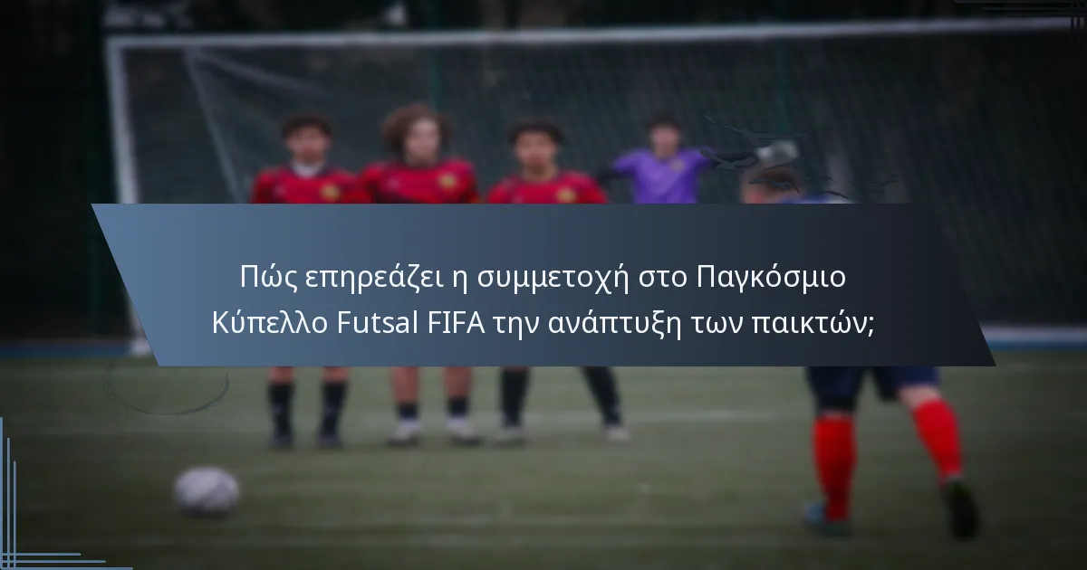 Πώς επηρεάζει η συμμετοχή στο Παγκόσμιο Κύπελλο Futsal FIFA την ανάπτυξη των παικτών;