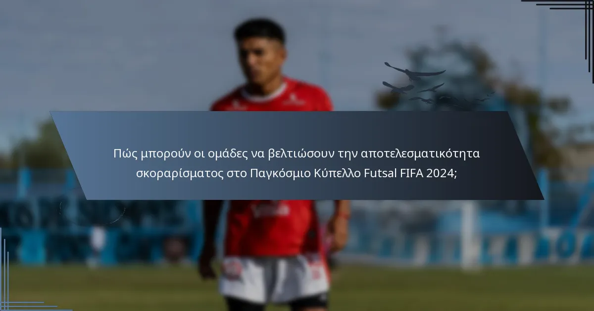 Πώς μπορούν οι ομάδες να βελτιώσουν την αποτελεσματικότητα σκοραρίσματος στο Παγκόσμιο Κύπελλο Futsal FIFA 2024;