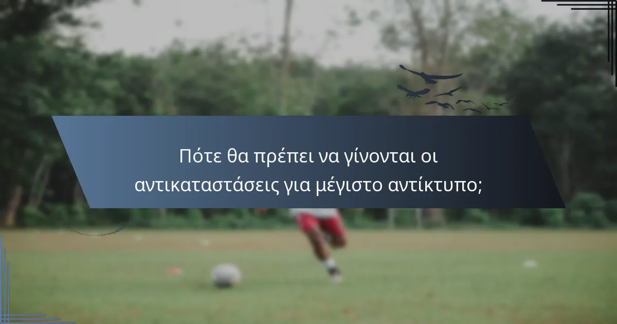 Πότε θα πρέπει να γίνονται οι αντικαταστάσεις για μέγιστο αντίκτυπο;